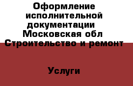 Оформление исполнительной документации - Московская обл. Строительство и ремонт » Услуги   . Московская обл.